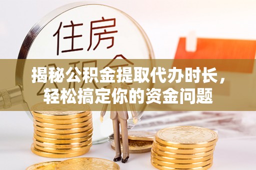 黄冈揭秘公积金提取代办时长，轻松搞定你的资金问题
