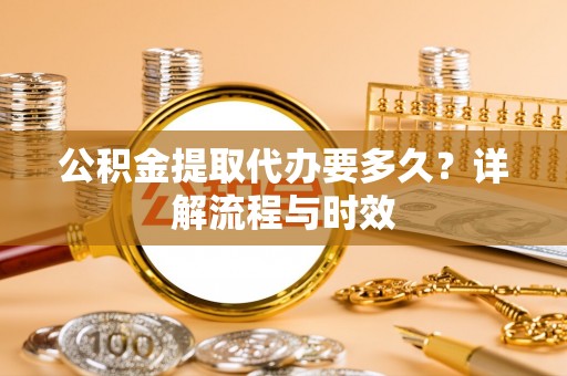 黄冈公积金提取代办要多久？详解流程与时效