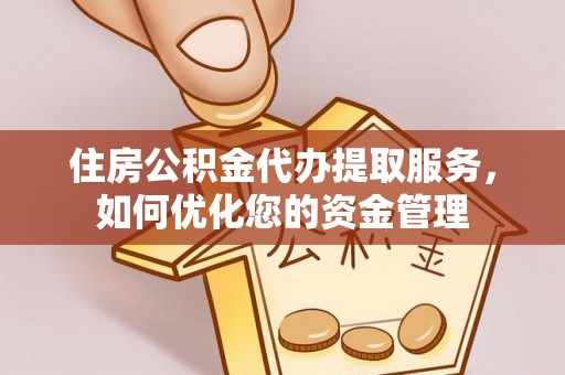 黄冈住房公积金代办提取服务，如何优化您的资金管理