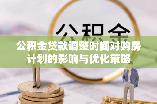 黄冈公积金贷款调整时间对购房计划的影响与优化策略