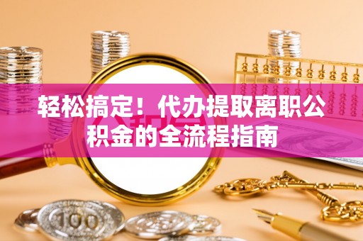 黄冈轻松搞定！代办提取离职公积金的全流程指南