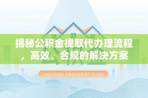 黄冈揭秘公积金提取代办理流程，高效、合规的解决方案