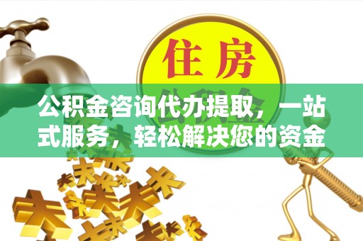 黄冈公积金咨询代办提取，一站式服务，轻松解决您的资金需求
