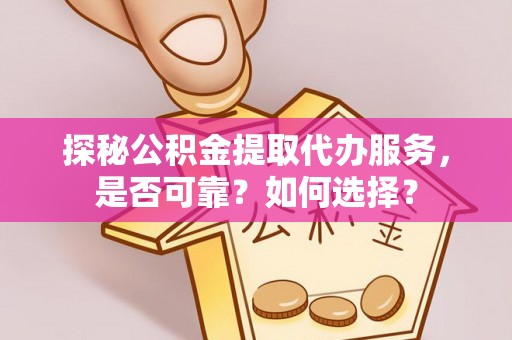 黄冈探秘公积金提取代办服务，是否可靠？如何选择？