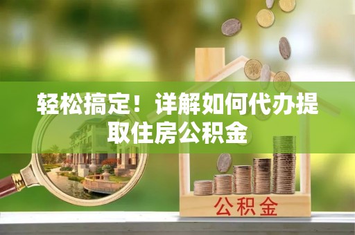 黄冈轻松搞定！详解如何代办提取住房公积金
