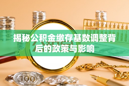 黄冈揭秘公积金缴存基数调整背后的政策与影响