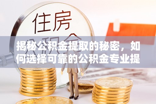 黄冈揭秘公积金提取的秘密，如何选择可靠的公积金专业提取代办服务