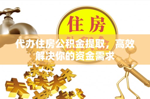 黄冈代办住房公积金提取，高效解决你的资金需求