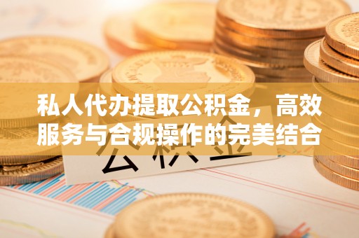 黄冈私人代办提取公积金，高效服务与合规操作的完美结合