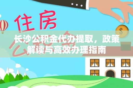 黄冈长沙公积金代办提取，政策解读与高效办理指南