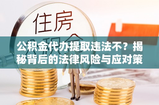 黄冈公积金代办提取违法不？揭秘背后的法律风险与应对策略