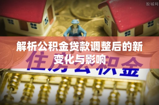 黄冈解析公积金贷款调整后的新变化与影响