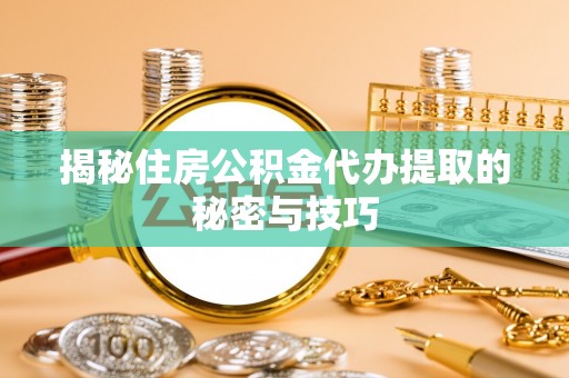 黄冈揭秘住房公积金代办提取的秘密与技巧