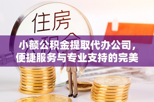 黄冈小额公积金提取代办公司，便捷服务与专业支持的完美结合