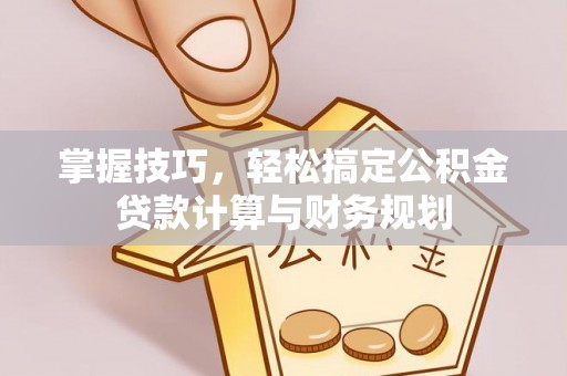 黄冈掌握技巧，轻松搞定公积金贷款计算与财务规划