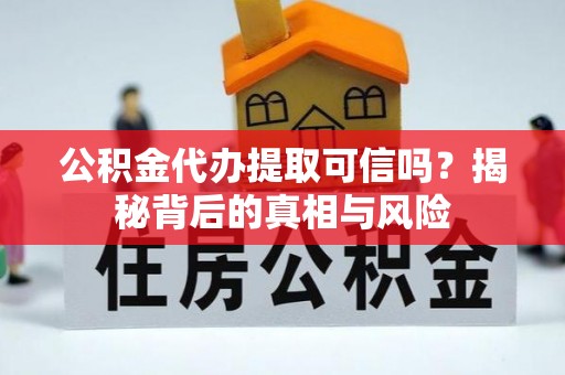 黄冈公积金代办提取可信吗？揭秘背后的真相与风险
