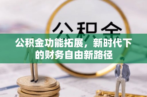 黄冈公积金功能拓展，新时代下的财务自由新路径