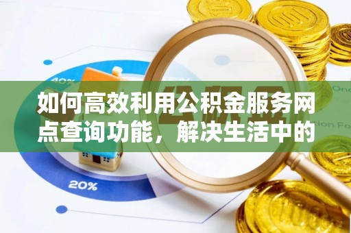 黄冈如何高效利用公积金服务网点查询功能，解决生活中的资金难题
