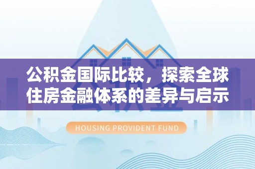 黄冈公积金国际比较，探索全球住房金融体系的差异与启示