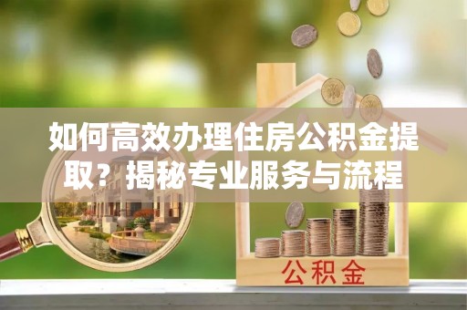 黄冈如何高效办理住房公积金提取？揭秘专业服务与流程