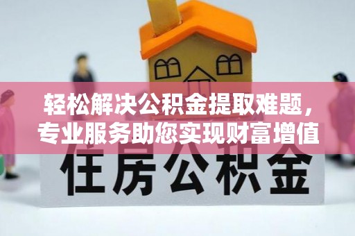 黄冈轻松解决公积金提取难题，专业服务助您实现财富增值——代办公积金提取