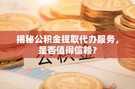 黄冈揭秘公积金提取代办服务，是否值得信赖？