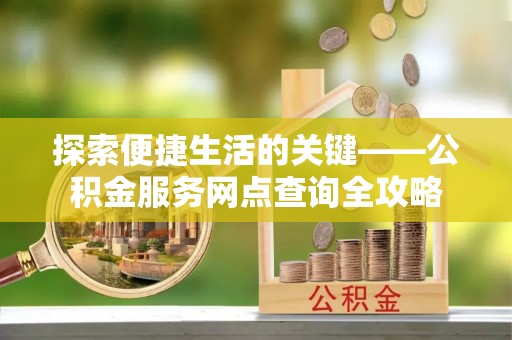黄冈探索便捷生活的关键——公积金服务网点查询全攻略