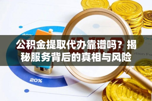 黄冈公积金提取代办靠谱吗？揭秘服务背后的真相与风险