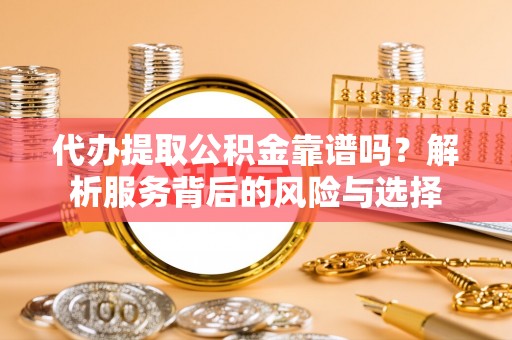 黄冈代办提取公积金靠谱吗？解析服务背后的风险与选择