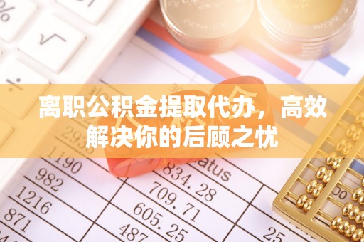 黄冈离职公积金提取代办，高效解决你的后顾之忧