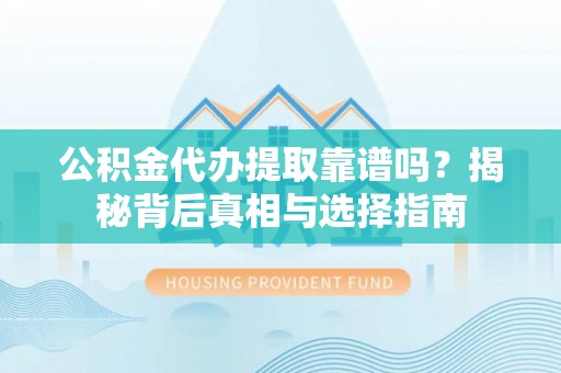 黄冈公积金代办提取靠谱吗？揭秘背后真相与选择指南