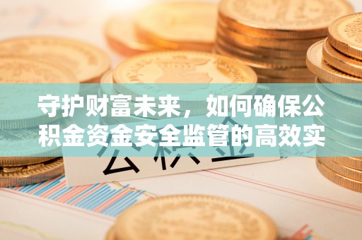 黄冈守护财富未来，如何确保公积金资金安全监管的高效实施