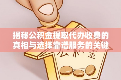 黄冈揭秘公积金提取代办收费的真相与选择靠谱服务的关键
