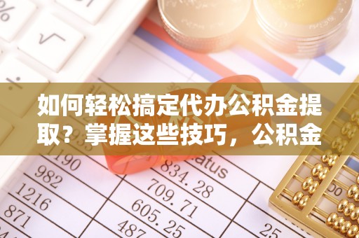 黄冈如何轻松搞定代办公积金提取？掌握这些技巧，公积金到手不是梦！