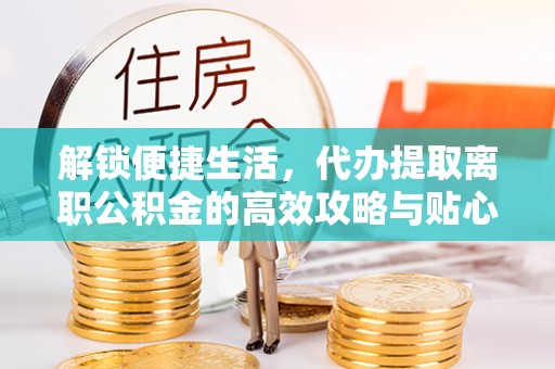黄冈解锁便捷生活，代办提取离职公积金的高效攻略与贴心建议