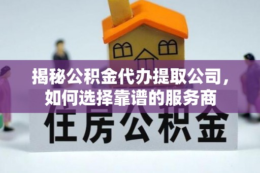 黄冈揭秘公积金代办提取公司，如何选择靠谱的服务商