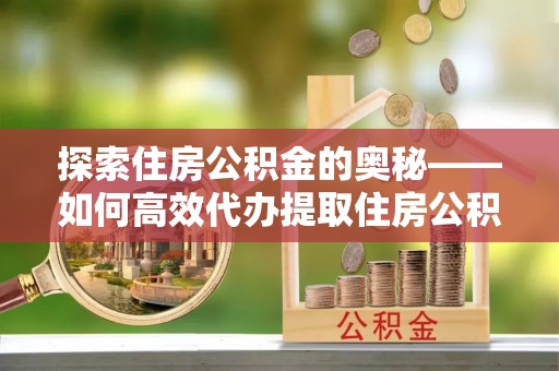 黄冈探索住房公积金的奥秘——如何高效代办提取住房公积金