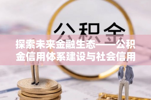 黄冈探索未来金融生态——公积金信用体系建设与社会信用体系的深度融合