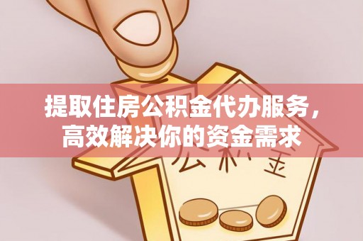 黄冈提取住房公积金代办服务，高效解决你的资金需求