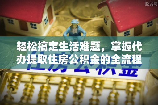 黄冈轻松搞定生活难题，掌握代办提取住房公积金的全流程