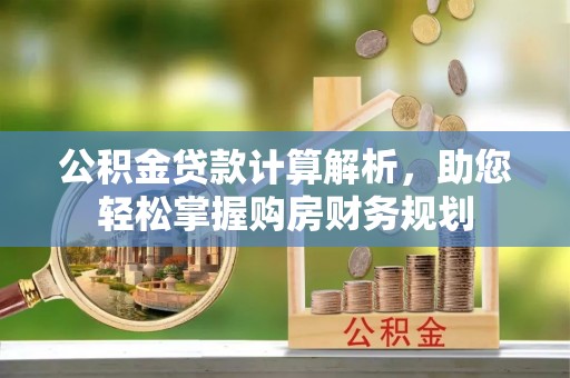 黄冈公积金贷款计算解析，助您轻松掌握购房财务规划