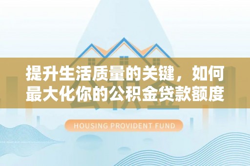黄冈提升生活质量的关键，如何最大化你的公积金贷款额度