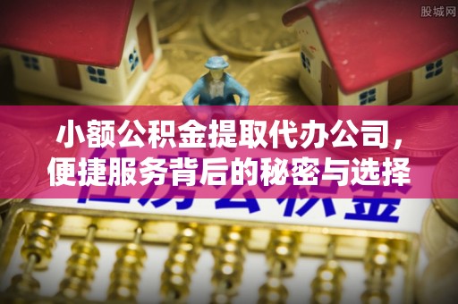 黄冈小额公积金提取代办公司，便捷服务背后的秘密与选择指南