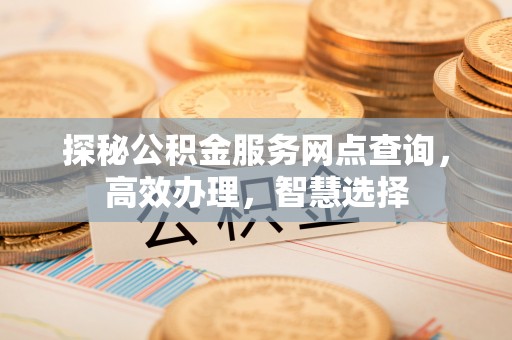 黄冈探秘公积金服务网点查询，高效办理，智慧选择