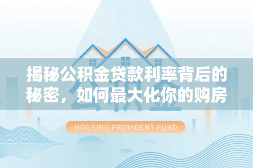 黄冈揭秘公积金贷款利率背后的秘密，如何最大化你的购房优势