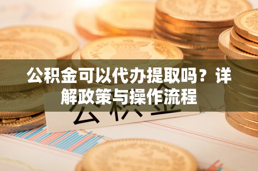黄冈公积金可以代办提取吗？详解政策与操作流程