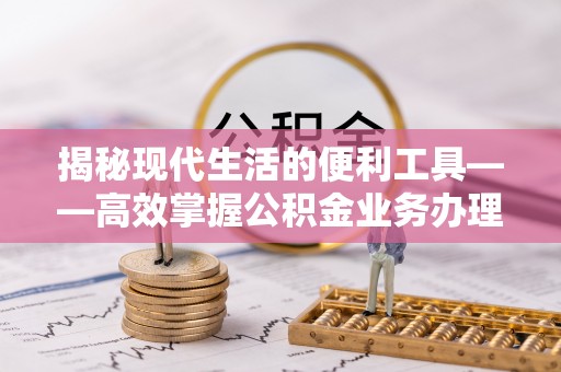 黄冈揭秘现代生活的便利工具——高效掌握公积金业务办理流程的关键步骤