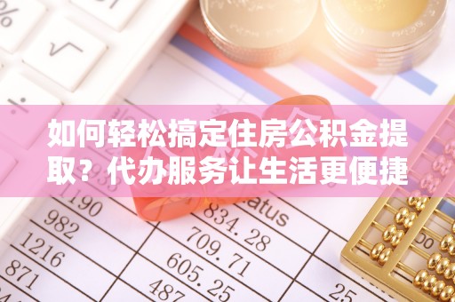 黄冈如何轻松搞定住房公积金提取？代办服务让生活更便捷