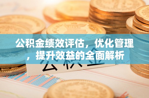 黄冈公积金绩效评估，优化管理，提升效益的全面解析