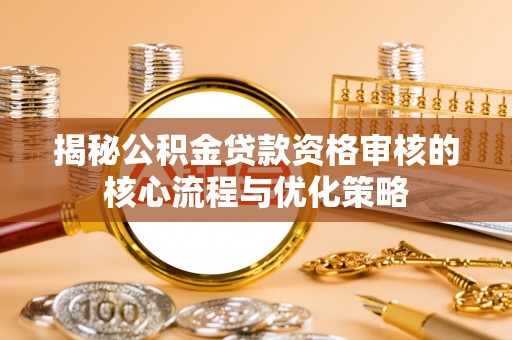 黄冈揭秘公积金贷款资格审核的核心流程与优化策略